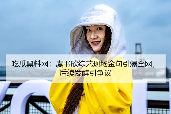 吃瓜黑料网：虞书欣综艺现场金句引爆全网，后续发酵引争议