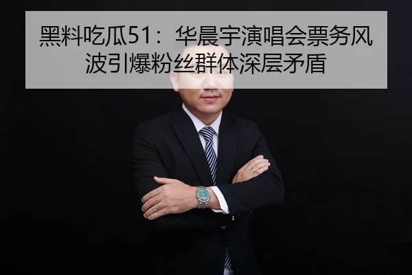 黑料吃瓜51：华晨宇演唱会票务风波引爆粉丝群体深层矛盾